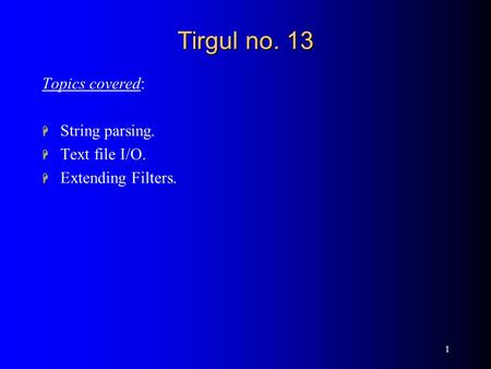 1 Tirgul no. 13 Topics covered: H String parsing. H Text file I/O. H Extending Filters.