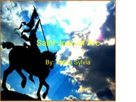 Saint Joan of Arc By: Aaliya Sylvia. About Saint Joan of Arc’s Birth Saint Joan of Arc was born in Eastern France in a small village called Domremy. She.