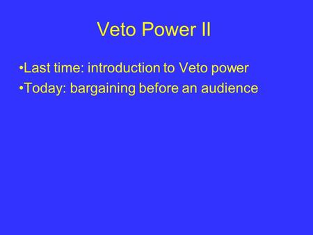 Veto Power II Last time: introduction to Veto power Today: bargaining before an audience.