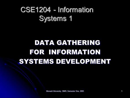 Monash University, SIMS, Semester One, 20051 DATA GATHERING FOR INFORMATION SYSTEMS DEVELOPMENT CSE1204 - Information Systems 1 CSE1204 - Information Systems.
