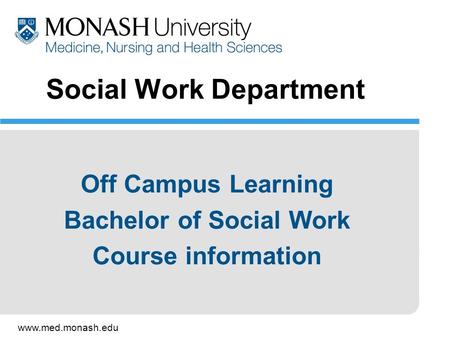 Www.med.monash.edu Social Work Department Off Campus Learning Bachelor of Social Work Course information.