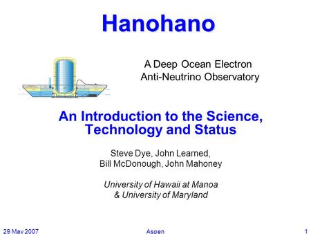 29 May 2007Aspen1 An Introduction to the Science, Technology and Status Steve Dye, John Learned, Bill McDonough, John Mahoney University of Hawaii at Manoa.