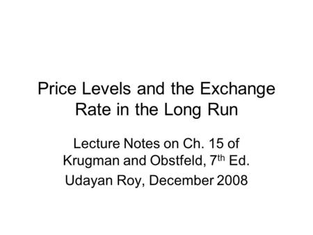 Price Levels and the Exchange Rate in the Long Run Lecture Notes on Ch. 15 of Krugman and Obstfeld, 7 th Ed. Udayan Roy, December 2008.