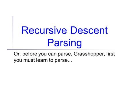 Recursive Descent Parsing Or: before you can parse, Grasshopper, first you must learn to parse...