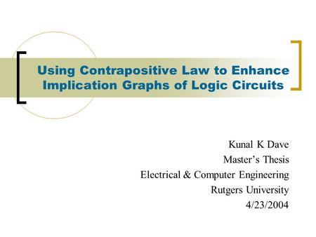 Using Contrapositive Law to Enhance Implication Graphs of Logic Circuits Kunal K Dave Master’s Thesis Electrical & Computer Engineering Rutgers University.