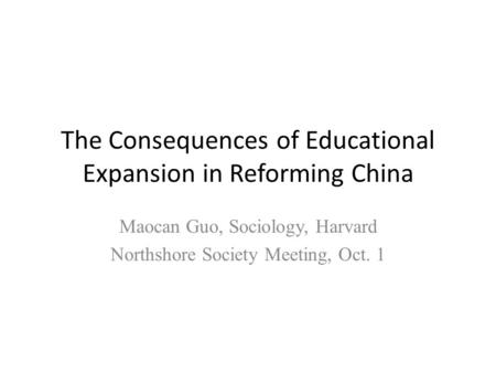 The Consequences of Educational Expansion in Reforming China Maocan Guo, Sociology, Harvard Northshore Society Meeting, Oct. 1.