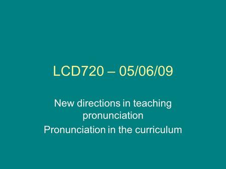 LCD720 – 05/06/09 New directions in teaching pronunciation Pronunciation in the curriculum.