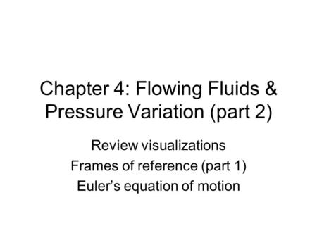 Chapter 4: Flowing Fluids & Pressure Variation (part 2) Review visualizations Frames of reference (part 1) Euler’s equation of motion.