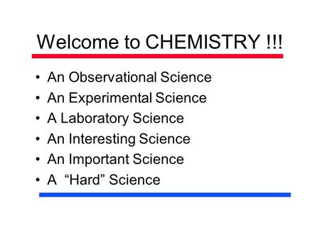 Welcome to CHEMISTRY !!! An Observational Science An Experimental Science A Laboratory Science An Interesting Science An Important Science A “Hard” Science.