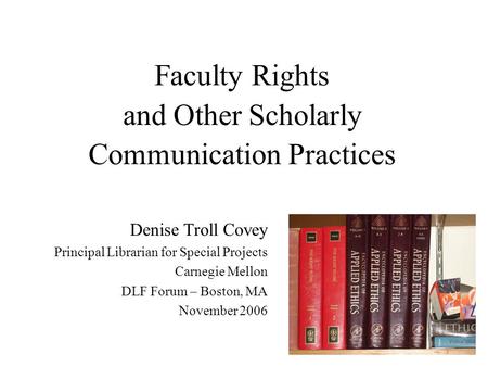 Faculty Rights and Other Scholarly Communication Practices Denise Troll Covey Principal Librarian for Special Projects Carnegie Mellon DLF Forum – Boston,