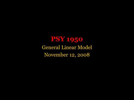 PSY 1950 General Linear Model November 12, 2008. The General Linear Model Or, What the Hell ’ s Going on During Estimation?