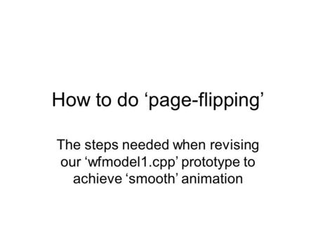 How to do ‘page-flipping’ The steps needed when revising our ‘wfmodel1.cpp’ prototype to achieve ‘smooth’ animation.