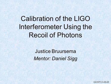 G030513-00-D Calibration of the LIGO Interferometer Using the Recoil of Photons Justice Bruursema Mentor: Daniel Sigg.