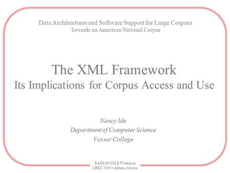 EAGLES/ISLE Workshop LREC 2000 Athens, Greece The XML Framework Its Implications for Corpus Access and Use Nancy Ide Department of Computer Science Vassar.