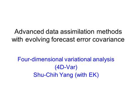 Advanced data assimilation methods with evolving forecast error covariance Four-dimensional variational analysis (4D-Var) Shu-Chih Yang (with EK)