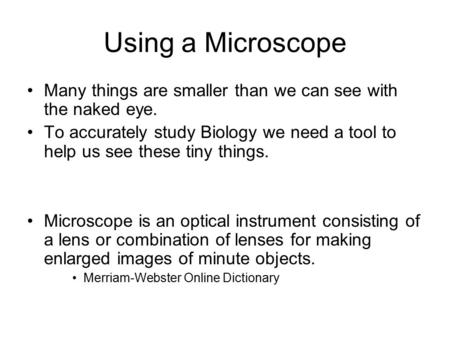 Using a Microscope Many things are smaller than we can see with the naked eye. To accurately study Biology we need a tool to help us see these tiny things.