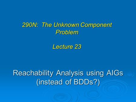 Reachability Analysis using AIGs (instead of BDDs?) 290N: The Unknown Component Problem Lecture 23.