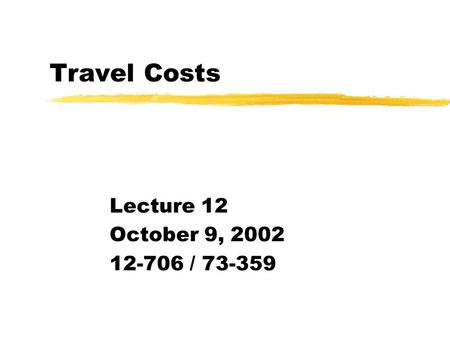 Travel Costs Lecture 12 October 9, 2002 12-706 / 73-359.