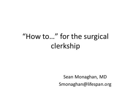 “How to…” for the surgical clerkship Sean Monaghan, MD