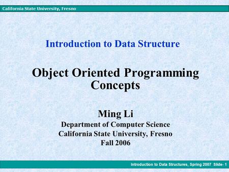 Introduction to Data Structures, Spring 2007 Slide- 1 California State University, Fresno Introduction to Data Structure Object Oriented Programming Concepts.