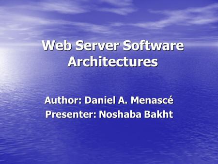 Web Server Software Architectures Author: Daniel A. Menascé Presenter: Noshaba Bakht.