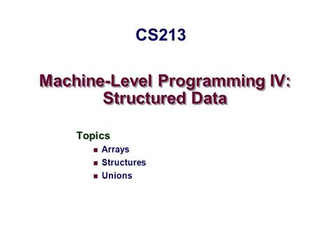 Machine-Level Programming IV: Structured Data Topics Arrays Structures Unions CS213.