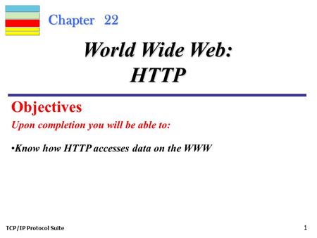 TCP/IP Protocol Suite 1 Chapter 22 Upon completion you will be able to: World Wide Web: HTTP Know how HTTP accesses data on the WWW Objectives.