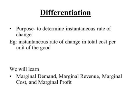 Differentiation Purpose- to determine instantaneous rate of change Eg: instantaneous rate of change in total cost per unit of the good We will learn Marginal.