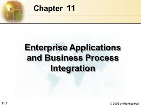 11.1 © 2006 by Prentice Hall 11 Chapter Enterprise Applications and Business Process Integration.