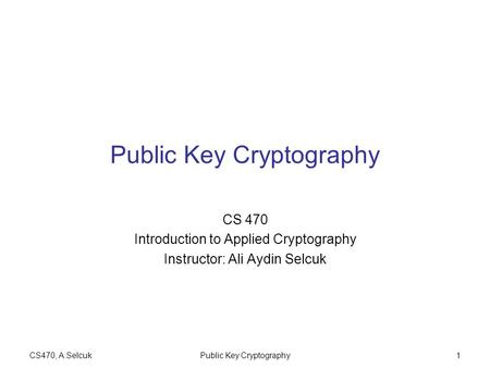 CS470, A.SelcukPublic Key Cryptography1 CS 470 Introduction to Applied Cryptography Instructor: Ali Aydin Selcuk.
