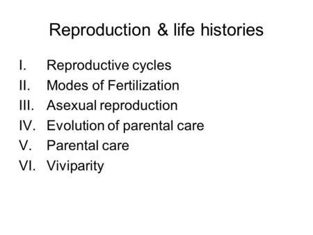 Reproduction & life histories I.Reproductive cycles II.Modes of Fertilization III.Asexual reproduction IV.Evolution of parental care V.Parental care VI.Viviparity.