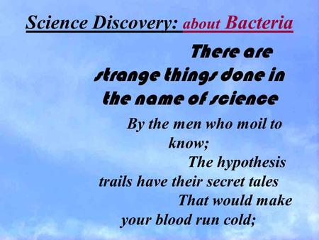 Science Discovery: about Bacteria There are strange things done in the name of science By the men who moil to know; The hypothesis trails have their secret.