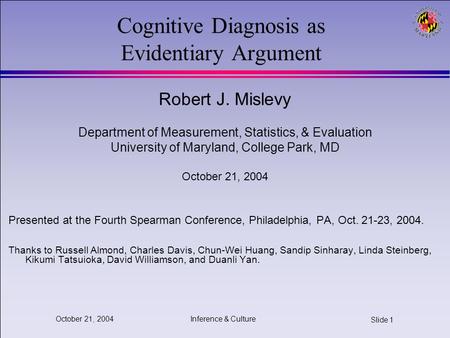 Inference & Culture Slide 1 October 21, 2004 Cognitive Diagnosis as Evidentiary Argument Robert J. Mislevy Department of Measurement, Statistics, & Evaluation.