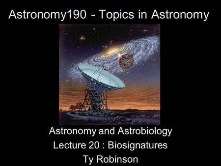 Astronomy190 - Topics in Astronomy Astronomy and Astrobiology Lecture 20 : Biosignatures Ty Robinson.