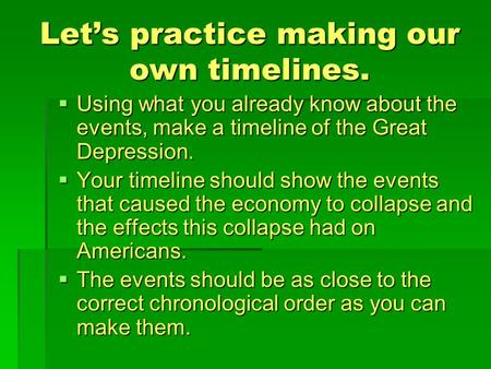Let’s practice making our own timelines.  Using what you already know about the events, make a timeline of the Great Depression.  Your timeline should.