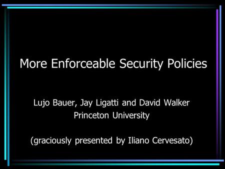 More Enforceable Security Policies Lujo Bauer, Jay Ligatti and David Walker Princeton University (graciously presented by Iliano Cervesato)