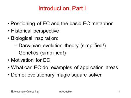 Evolutionary ComputingIntroduction1 Introduction, Part I Positioning of EC and the basic EC metaphor Historical perspective Biological inspiration: – Darwinian.