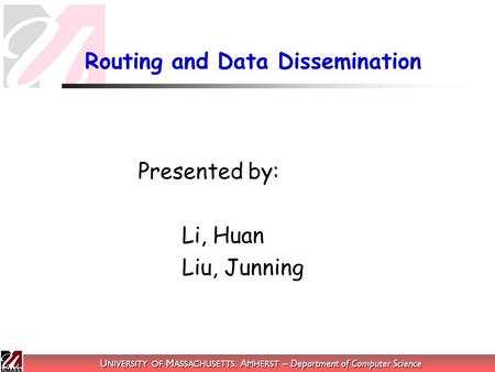 U NIVERSITY OF M ASSACHUSETTS, A MHERST – Department of Computer Science Routing and Data Dissemination Presented by: Li, Huan Liu, Junning.