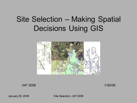 January 30, 2006Site Selection - IAP 2006 Site Selection – Making Spatial Decisions Using GIS IAP 20061/30/06.