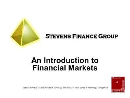 An Introduction to Financial Markets Special Thanks to Stevens Institute of Technology and Wesley J. Howe School of Technology Management.