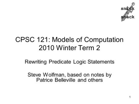 Snick  snack CPSC 121: Models of Computation 2010 Winter Term 2 Rewriting Predicate Logic Statements Steve Wolfman, based on notes by Patrice Belleville.
