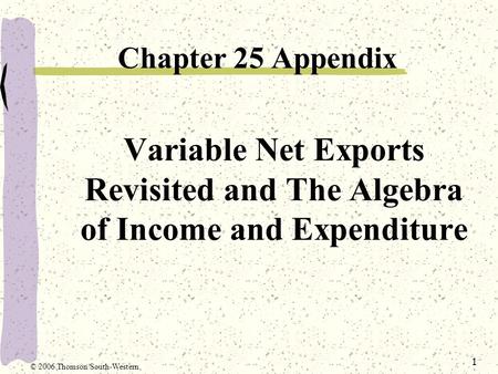 1 Variable Net Exports Revisited and The Algebra of Income and Expenditure Chapter 25 Appendix © 2006 Thomson/South-Western.