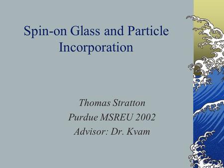 Spin-on Glass and Particle Incorporation Thomas Stratton Purdue MSREU 2002 Advisor: Dr. Kvam.