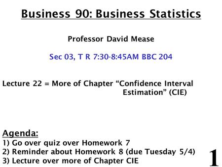 1 Business 90: Business Statistics Professor David Mease Sec 03, T R 7:30-8:45AM BBC 204 Lecture 22 = More of Chapter “Confidence Interval Estimation”