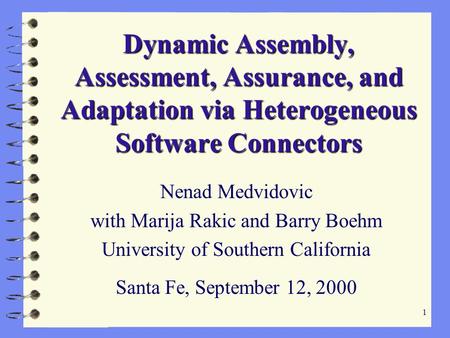 1 Dynamic Assembly, Assessment, Assurance, and Adaptation via Heterogeneous Software Connectors Nenad Medvidovic with Marija Rakic and Barry Boehm University.