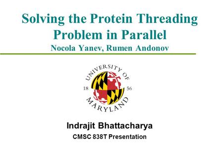 Solving the Protein Threading Problem in Parallel Nocola Yanev, Rumen Andonov Indrajit Bhattacharya CMSC 838T Presentation.