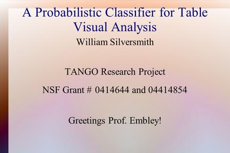 A Probabilistic Classifier for Table Visual Analysis William Silversmith TANGO Research Project NSF Grant # 0414644 and 04414854 Greetings Prof. Embley!