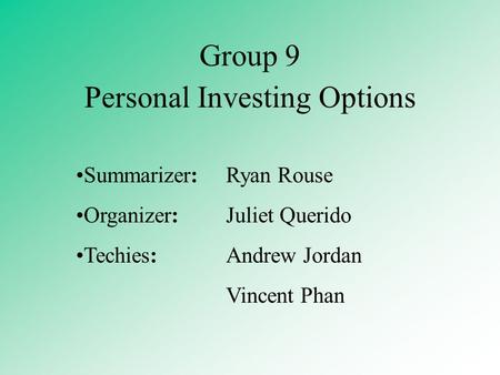 Personal Investing Options Summarizer:Ryan Rouse Organizer:Juliet Querido Techies:Andrew Jordan Vincent Phan Group 9.
