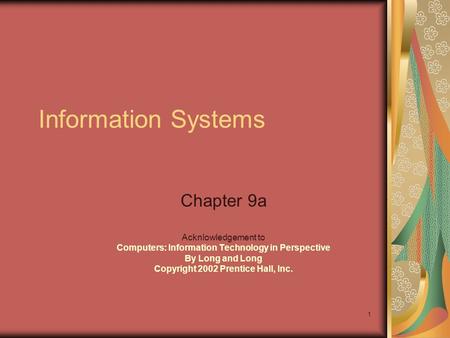 1 Information Systems Chapter 9a Acknlowledgement to Computers: Information Technology in Perspective By Long and Long Copyright 2002 Prentice Hall, Inc.