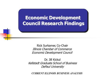 CURRENT ILLINOIS BUSINESS ANALYSIS Rick Surkamer, Co-Chair Illinois Chamber of Commerce Economic Development Council Dr. Jill Kickul Kellstadt Graduate.